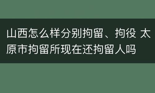 山西怎么样分别拘留、拘役 太原市拘留所现在还拘留人吗