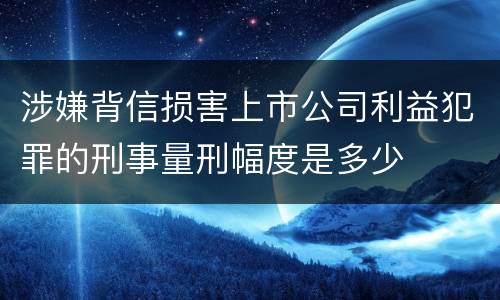 涉嫌背信损害上市公司利益犯罪的刑事量刑幅度是多少