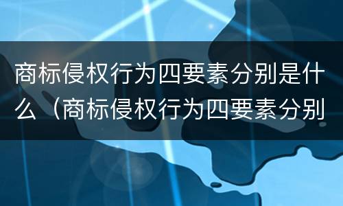 商标侵权行为四要素分别是什么（商标侵权行为四要素分别是什么意思）