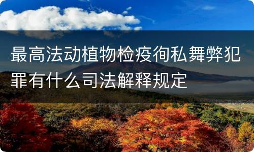 最高法动植物检疫徇私舞弊犯罪有什么司法解释规定