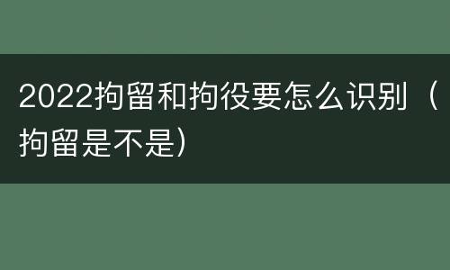 2022拘留和拘役要怎么识别（拘留是不是）
