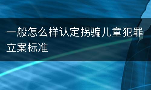 一般怎么样认定拐骗儿童犯罪立案标准