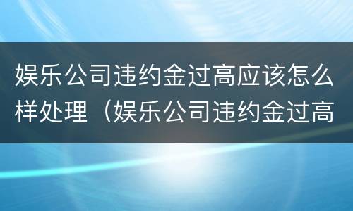 娱乐公司违约金过高应该怎么样处理（娱乐公司违约金过高应该怎么样处理好）