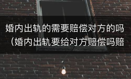 婚内出轨的需要赔偿对方的吗（婚内出轨要给对方赔偿吗赔偿多少）