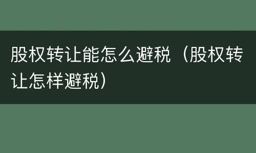 股权转让能怎么避税（股权转让怎样避税）