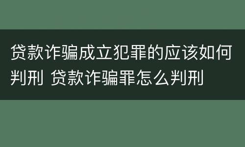 贷款诈骗成立犯罪的应该如何判刑 贷款诈骗罪怎么判刑