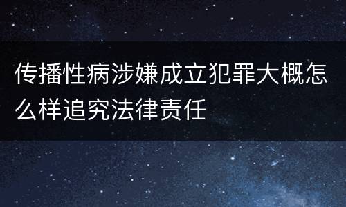 传播性病涉嫌成立犯罪大概怎么样追究法律责任