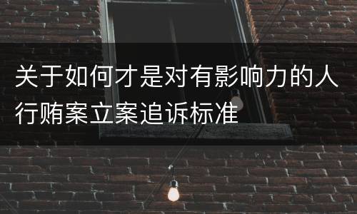 关于如何才是对有影响力的人行贿案立案追诉标准