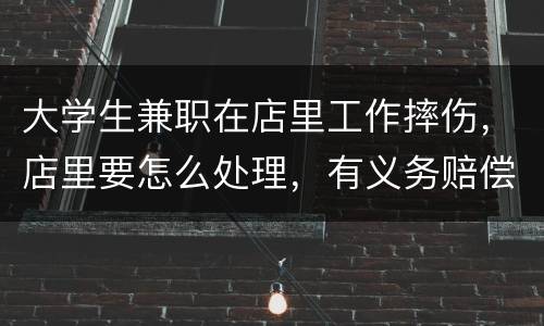 大学生兼职在店里工作摔伤，店里要怎么处理，有义务赔偿吗