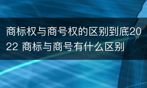 商标权与商号权的区别到底2022 商标与商号有什么区别