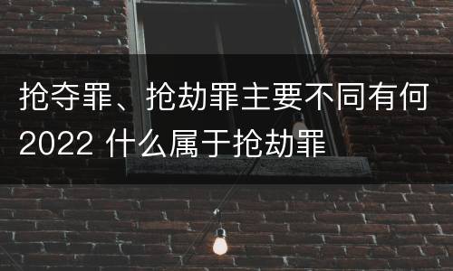 抢夺罪、抢劫罪主要不同有何2022 什么属于抢劫罪
