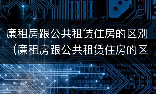 廉租房跟公共租赁住房的区别（廉租房跟公共租赁住房的区别在哪）