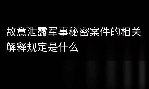 故意泄露军事秘密案件的相关解释规定是什么