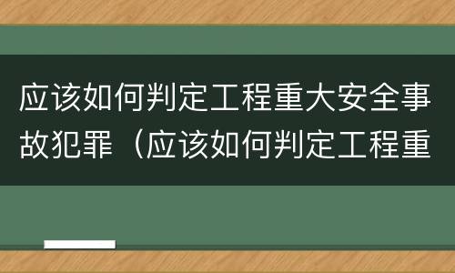 应该如何判定工程重大安全事故犯罪（应该如何判定工程重大安全事故犯罪记录）