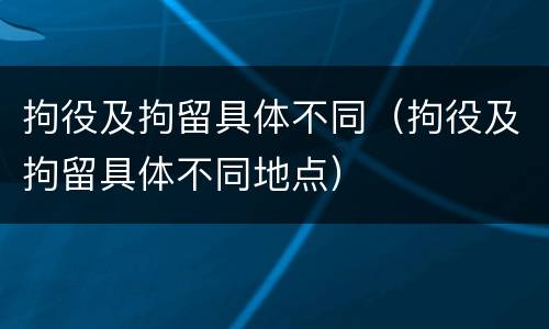 拘役及拘留具体不同（拘役及拘留具体不同地点）