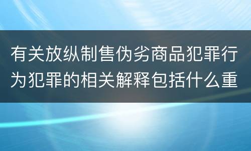 有关放纵制售伪劣商品犯罪行为犯罪的相关解释包括什么重要内容