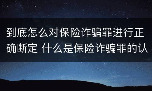 到底怎么对保险诈骗罪进行正确断定 什么是保险诈骗罪的认定