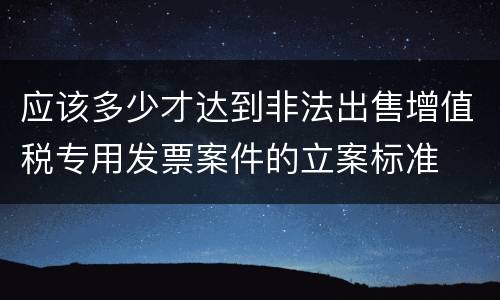 应该多少才达到非法出售增值税专用发票案件的立案标准