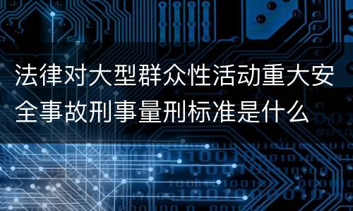 法律对大型群众性活动重大安全事故刑事量刑标准是什么