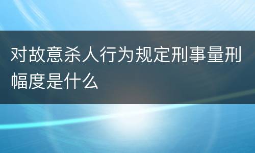 对故意杀人行为规定刑事量刑幅度是什么