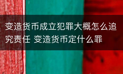 变造货币成立犯罪大概怎么追究责任 变造货币定什么罪
