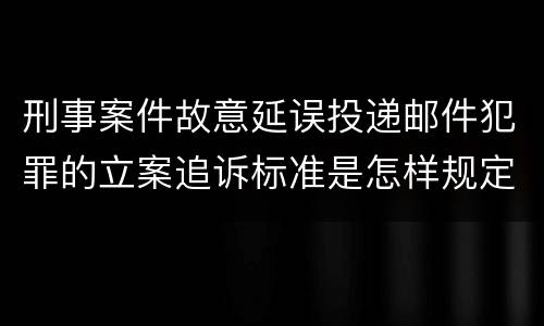 刑事案件故意延误投递邮件犯罪的立案追诉标准是怎样规定