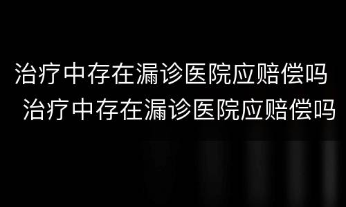 治疗中存在漏诊医院应赔偿吗 治疗中存在漏诊医院应赔偿吗