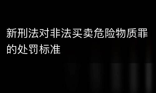 新刑法对非法买卖危险物质罪的处罚标准
