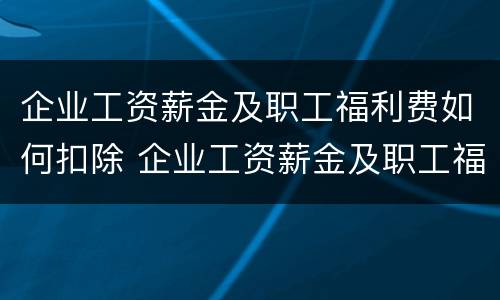 企业工资薪金及职工福利费如何扣除 企业工资薪金及职工福利费如何扣除的