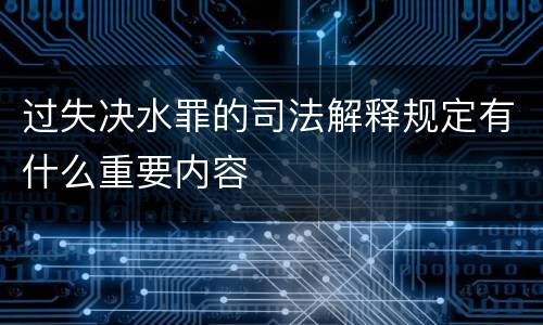 过失决水罪的司法解释规定有什么重要内容