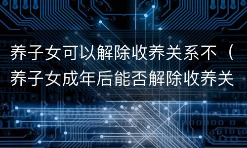 养子女可以解除收养关系不（养子女成年后能否解除收养关系）
