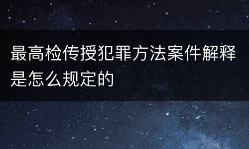最高检传授犯罪方法案件解释是怎么规定的