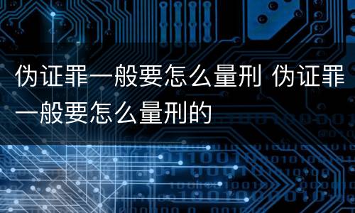 伪证罪一般要怎么量刑 伪证罪一般要怎么量刑的