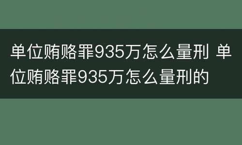 单位贿赂罪935万怎么量刑 单位贿赂罪935万怎么量刑的