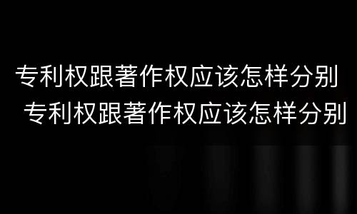 专利权跟著作权应该怎样分别 专利权跟著作权应该怎样分别使用