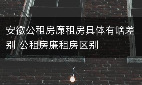 安徽公租房廉租房具体有啥差别 公租房廉租房区别