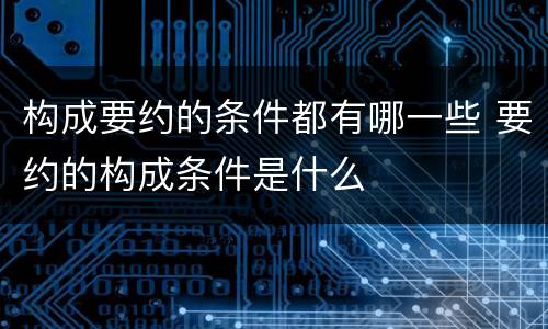 构成要约的条件都有哪一些 要约的构成条件是什么