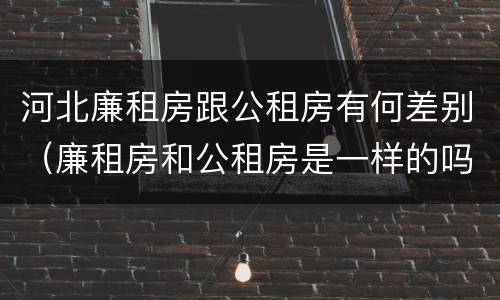 河北廉租房跟公租房有何差别（廉租房和公租房是一样的吗）