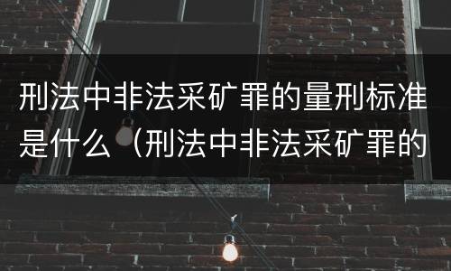刑法中非法采矿罪的量刑标准是什么（刑法中非法采矿罪的量刑标准是什么）