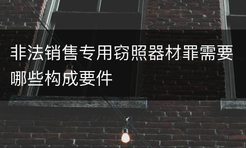 非法销售专用窃照器材罪需要哪些构成要件