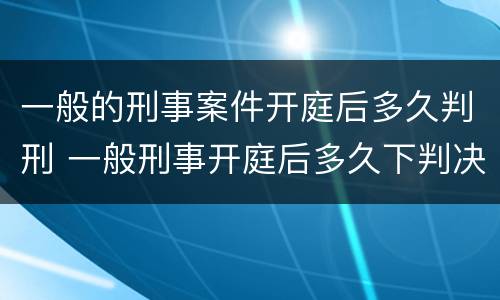 一般的刑事案件开庭后多久判刑 一般刑事开庭后多久下判决书