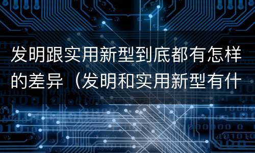 发明跟实用新型到底都有怎样的差异（发明和实用新型有什么区别）