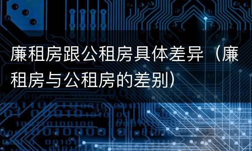 廉租房跟公租房具体差异（廉租房与公租房的差别）