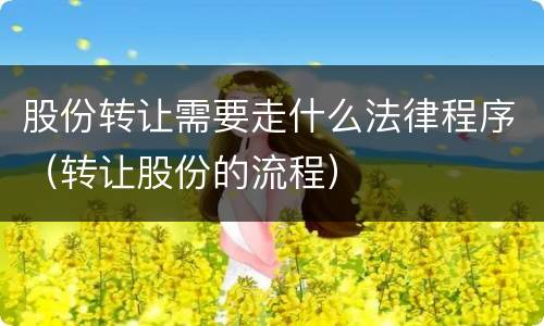 股份转让需要走什么法律程序（转让股份的流程）