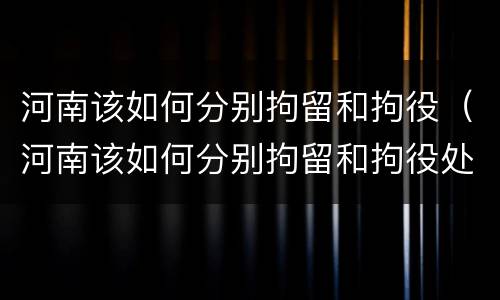 河南该如何分别拘留和拘役（河南该如何分别拘留和拘役处罚）