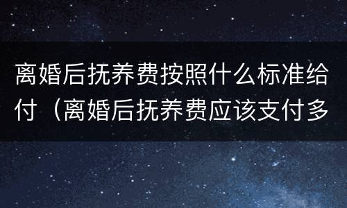 离婚后抚养费按照什么标准给付（离婚后抚养费应该支付多少）