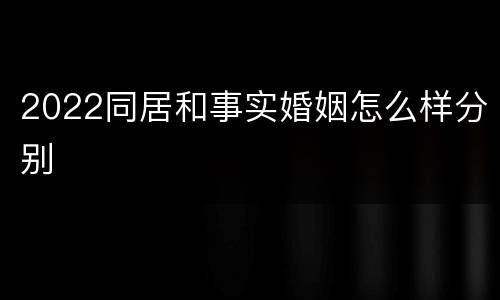 2022同居和事实婚姻怎么样分别