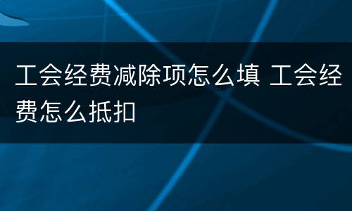 工会经费减除项怎么填 工会经费怎么抵扣