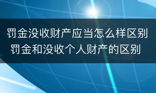 罚金没收财产应当怎么样区别 罚金和没收个人财产的区别