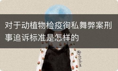 对于动植物检疫徇私舞弊案刑事追诉标准是怎样的